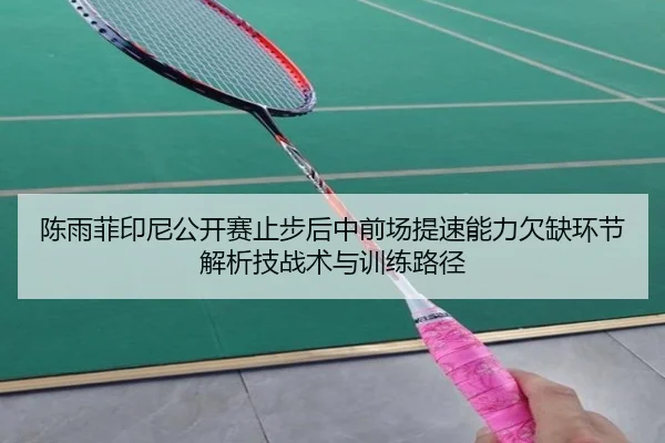 陈雨菲印尼公开赛止步后中前场提速能力欠缺环节解析技战术与训练路径