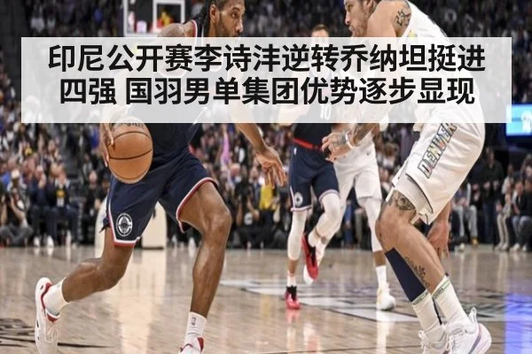 印尼公开赛李诗沣逆转乔纳坦挺进四强 国羽男单集团优势逐步显现
