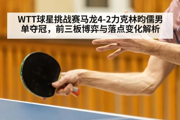 WTT球星挑战赛马龙4-2力克林昀儒男单夺冠，前三板博弈与落点变化解析