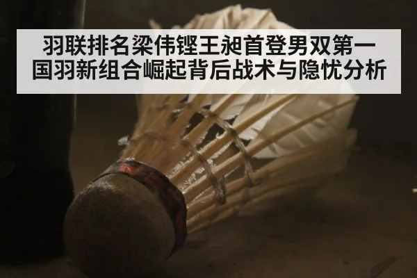 羽联排名梁伟铿王昶首登男双第一 国羽新组合崛起背后战术与隐忧分析